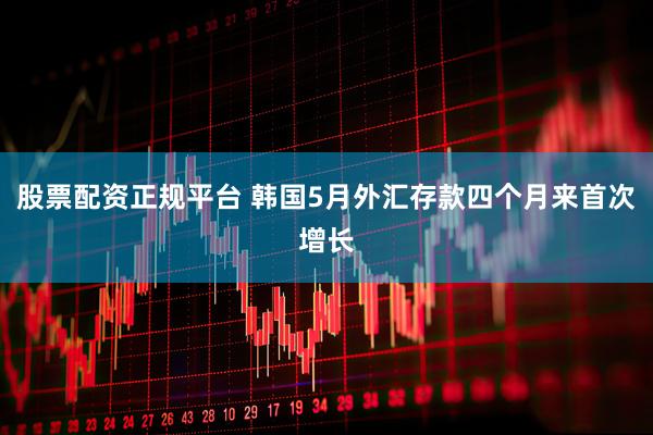 股票配资正规平台 韩国5月外汇存款四个月来首次增长