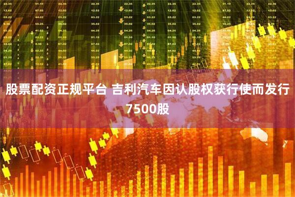 股票配资正规平台 吉利汽车因认股权获行使而发行7500股