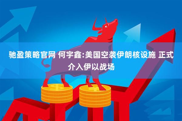 驰盈策略官网 何宇鑫:美国空袭伊朗核设施 正式介入伊以战场