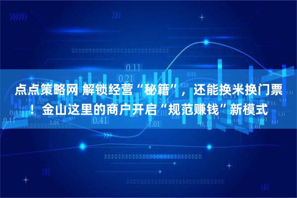 点点策略网 解锁经营“秘籍”，还能换米换门票！金山这里的商户开启“规范赚钱”新模式