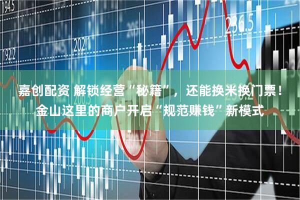嘉创配资 解锁经营“秘籍”，还能换米换门票！金山这里的商户开启“规范赚钱”新模式