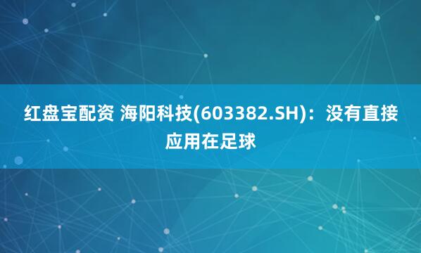 红盘宝配资 海阳科技(603382.SH)：没有直接应用在足球