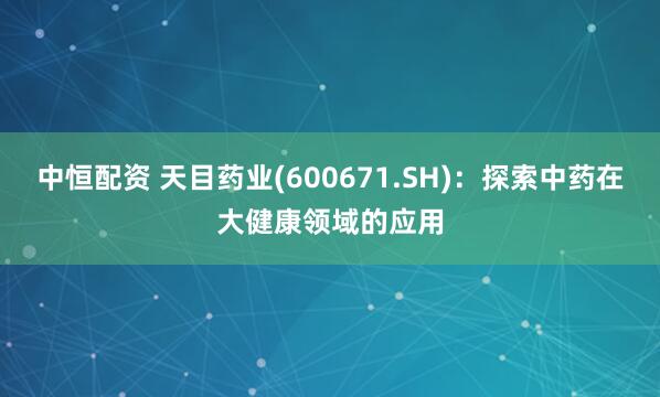 中恒配资 天目药业(600671.SH)：探索中药在大健康领域的应用