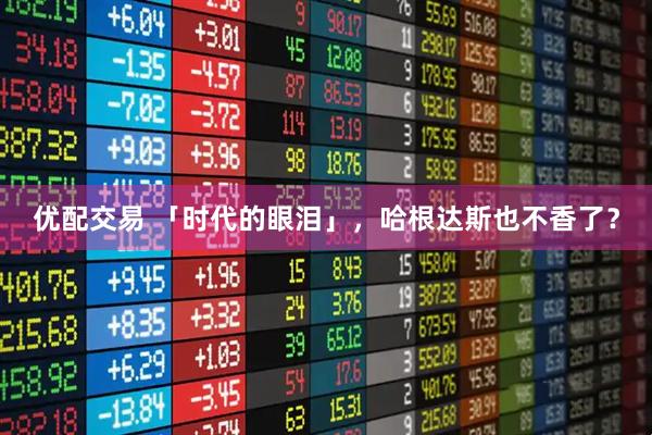 优配交易 「时代的眼泪」，哈根达斯也不香了？