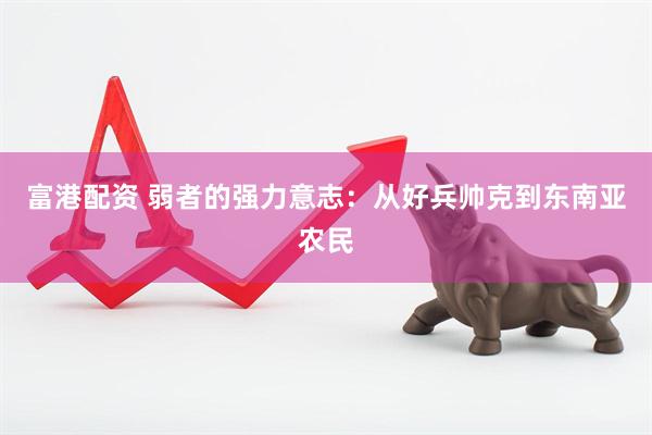 富港配资 弱者的强力意志：从好兵帅克到东南亚农民