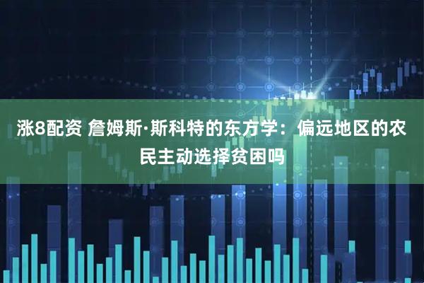 涨8配资 詹姆斯·斯科特的东方学：偏远地区的农民主动选择贫困吗