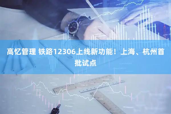 高忆管理 铁路12306上线新功能！上海、杭州首批试点