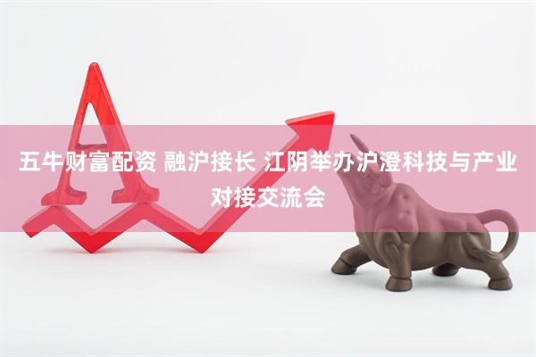 五牛财富配资 融沪接长 江阴举办沪澄科技与产业对接交流会