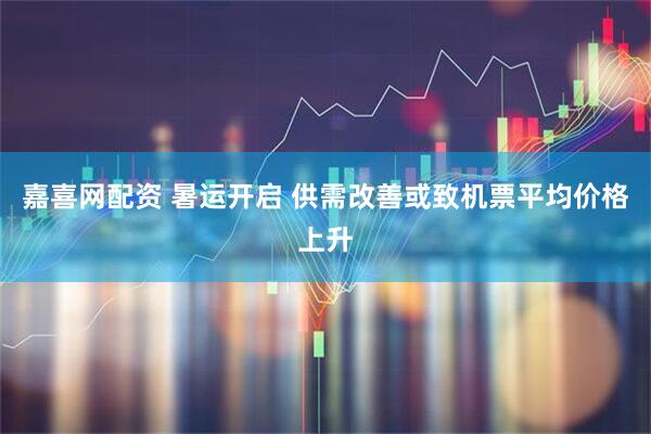 嘉喜网配资 暑运开启 供需改善或致机票平均价格上升