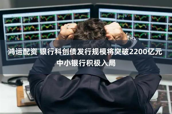 鸿运配资 银行科创债发行规模将突破2200亿元 中小银行积极入局