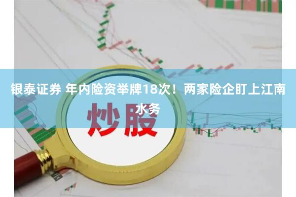银泰证券 年内险资举牌18次！两家险企盯上江南水务