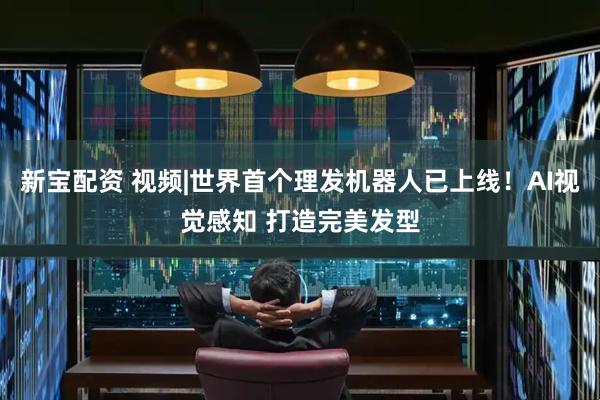 新宝配资 视频|世界首个理发机器人已上线！AI视觉感知 打造完美发型