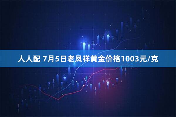 人人配 7月5日老凤祥黄金价格1003元/克