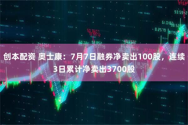 创本配资 奥士康：7月7日融券净卖出100股，连续3日累计净卖出3700股
