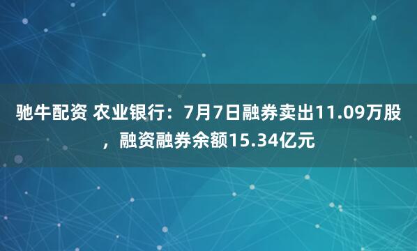 驰牛配资 农业银行：7月7日融券卖出11.09万股，融资融券余额15.34亿元