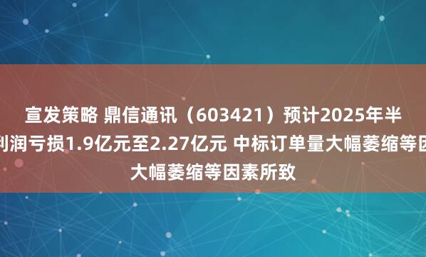 宣发策略 鼎信通讯（603421）预计2025年半年度净利润亏损1.9亿元至2.27亿元 中标订单量大幅萎缩等因素所致