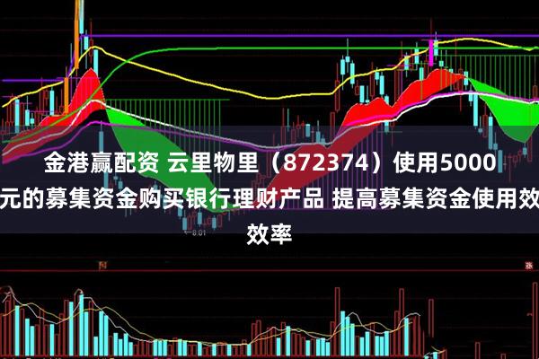 金港赢配资 云里物里（872374）使用5000万元的募集资金购买银行理财产品 提高募集资金使用效率