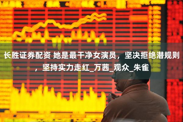 长胜证券配资 她是最干净女演员，坚决拒绝潜规则，坚持实力走红_万茜_观众_朱雀