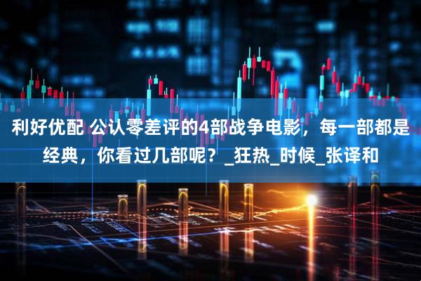 利好优配 公认零差评的4部战争电影，每一部都是经典，你看过几部呢？_狂热_时候_张译和