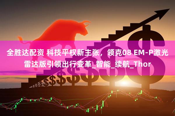 全胜达配资 科技平权新主张，领克08 EM-P激光雷达版引领出行变革_智能_续航_Thor
