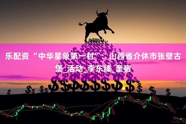 乐配资 “中华星象第一村”：山西省介休市张壁古堡_活动_李东臻_奎宿