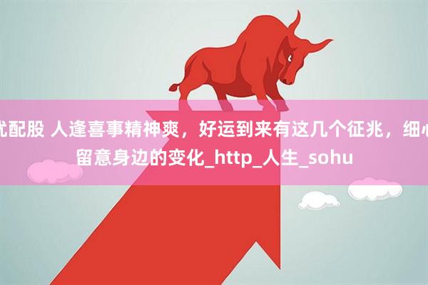 优配股 人逢喜事精神爽，好运到来有这几个征兆，细心留意身边的变化_http_人生_sohu