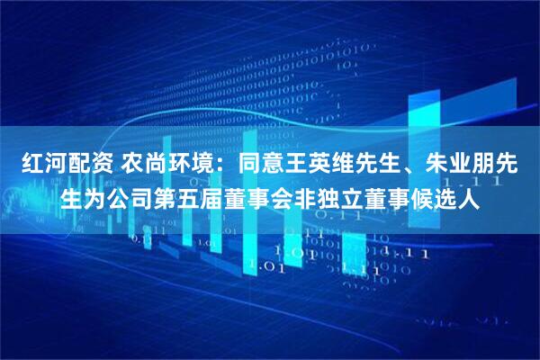 红河配资 农尚环境：同意王英维先生、朱业朋先生为公司第五届董事会非独立董事候选人