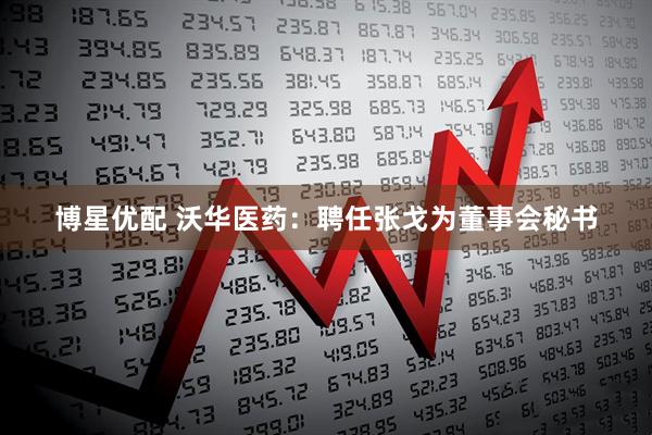 博星优配 沃华医药：聘任张戈为董事会秘书