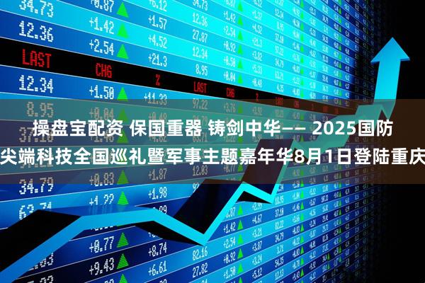 操盘宝配资 保国重器 铸剑中华—— 2025国防尖端科技全国巡礼暨军事主题嘉年华8月1日登陆重庆