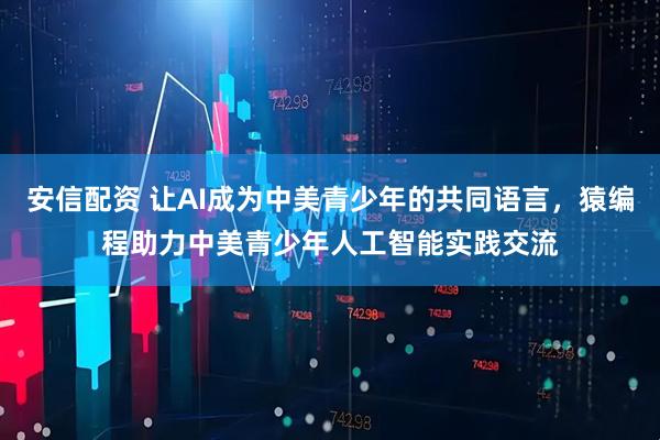 安信配资 让AI成为中美青少年的共同语言，猿编程助力中美青少年人工智能实践交流