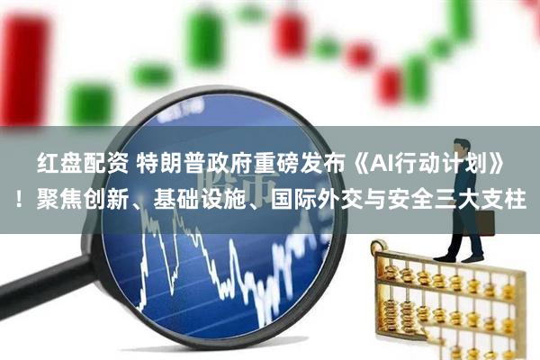 红盘配资 特朗普政府重磅发布《AI行动计划》！聚焦创新、基础设施、国际外交与安全三大支柱