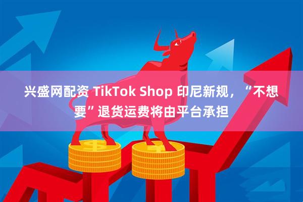 兴盛网配资 TikTok Shop 印尼新规，“不想要”退货运费将由平台承担