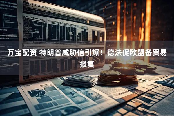 万宝配资 特朗普威胁信引爆！德法促欧盟备贸易报复