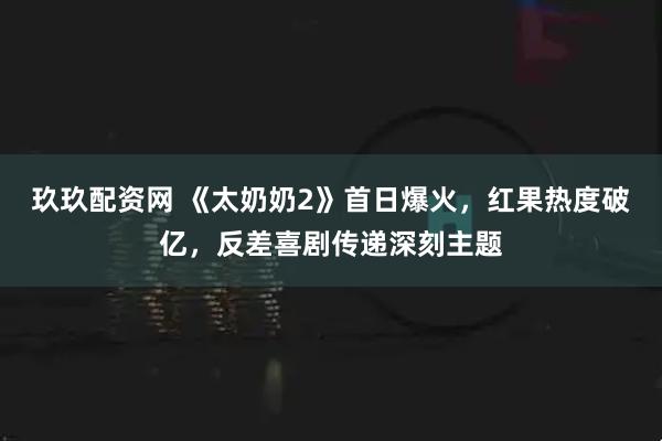 玖玖配资网 《太奶奶2》首日爆火，红果热度破亿，反差喜剧传递深刻主题