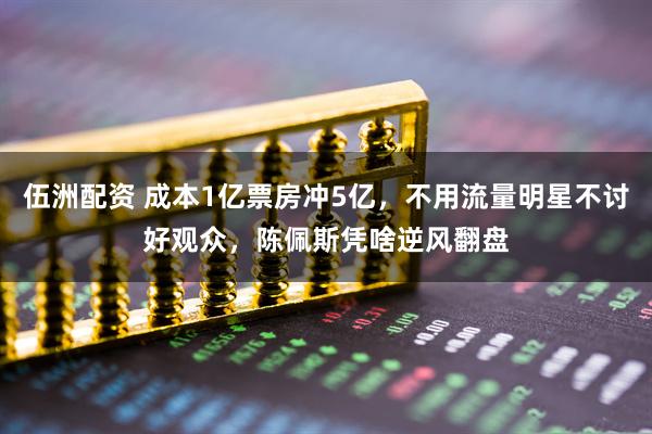 伍洲配资 成本1亿票房冲5亿，不用流量明星不讨好观众，陈佩斯凭啥逆风翻盘