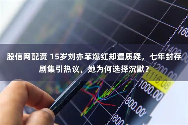 股信网配资 15岁刘亦菲爆红却遭质疑，七年封存剧集引热议，她为何选择沉默？