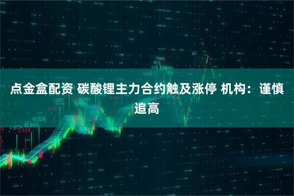 点金盒配资 碳酸锂主力合约触及涨停 机构：谨慎追高