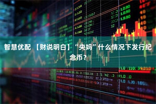 智慧优配 【财说明白】“央妈”什么情况下发行纪念币？