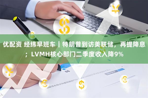 优配资 经纬早班车｜特朗普到访美联储，再提降息；LVMH核心部门二季度收入降9%