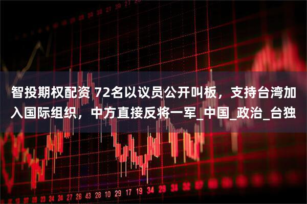 智投期权配资 72名以议员公开叫板，支持台湾加入国际组织，中方直接反将一军_中国_政治_台独