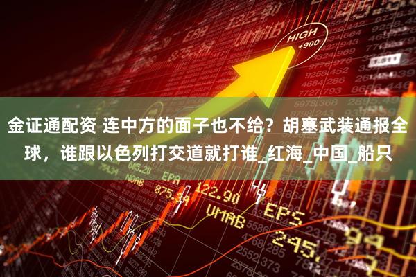 金证通配资 连中方的面子也不给？胡塞武装通报全球，谁跟以色列打交道就打谁_红海_中国_船只