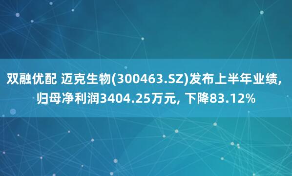 双融优配 迈克生物(300463.SZ)发布上半年业绩, 归母净利润3404.25万元, 下降83.12%
