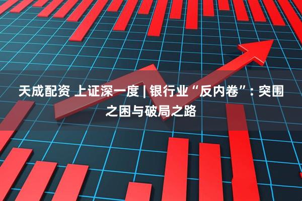 天成配资 上证深一度 | 银行业“反内卷”: 突围之困与破局之路