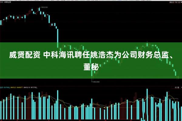 威贤配资 中科海讯聘任姚浩杰为公司财务总监、董秘