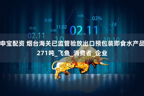 申宝配资 烟台海关已监管验放出口预包装即食水产品271吨_飞鱼_消费者_企业