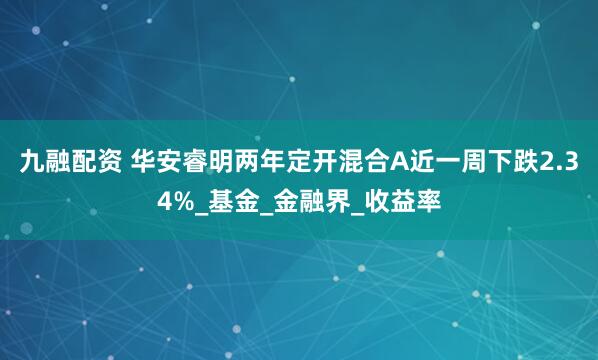 九融配资 华安睿明两年定开混合A近一周下跌2.34%_基金_金融界_收益率