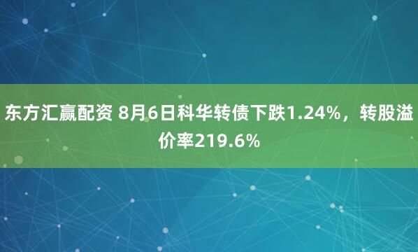 东方汇赢配资 8月6日科华转债下跌1.24%，转股溢价率219.6%