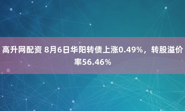 高升网配资 8月6日华阳转债上涨0.49%，转股溢价率56.46%