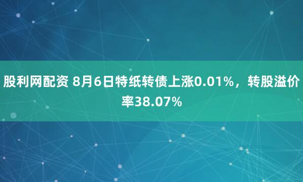 股利网配资 8月6日特纸转债上涨0.01%，转股溢价率38.07%
