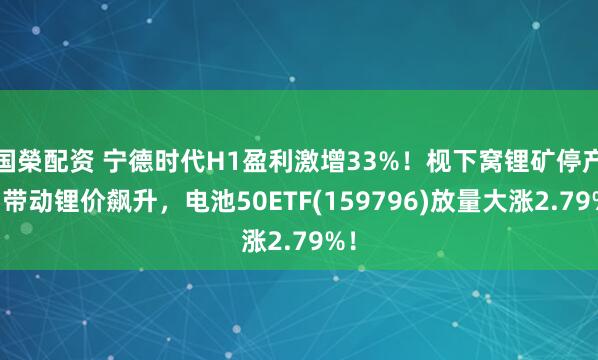 国榮配资 宁德时代H1盈利激增33%！枧下窝锂矿停产，带动锂价飙升，电池50ETF(159796)放量大涨2.79%！